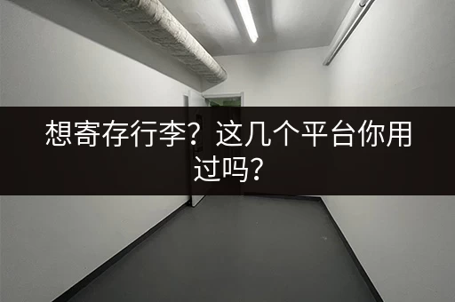 想寄存行李？这几个平台你用过吗？