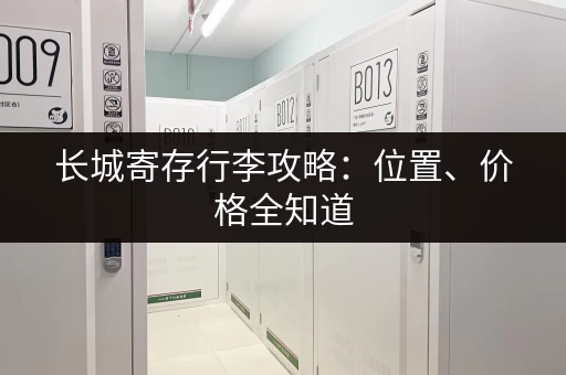 长城寄存行李攻略：位置、价格全知道