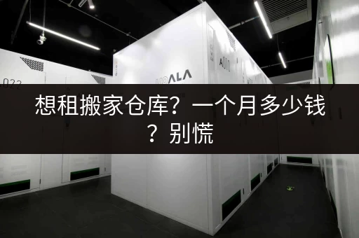 想租搬家仓库？一个月多少钱？别慌，这份价格指南助你找到合适房源！