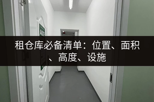 租仓库必备清单：位置、面积、高度、设施，租前必看！