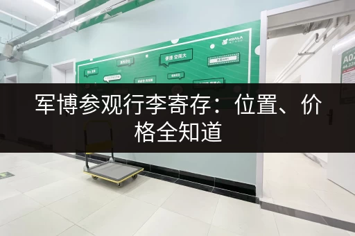 军博参观行李寄存：位置、价格全知道