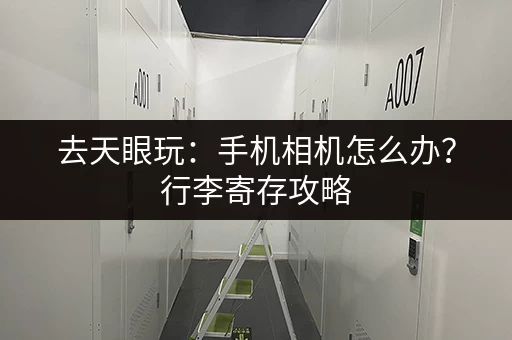 去天眼玩：手机相机怎么办？行李寄存攻略