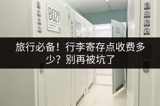 旅行必备！行李寄存点收费多少？别再被坑了