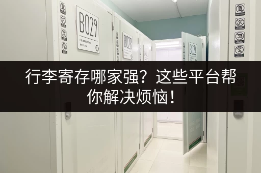 行李寄存哪家强？这些平台帮你解决烦恼！