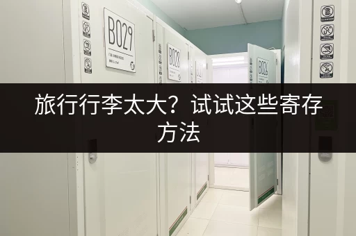 旅行行李太大？试试这些寄存方法