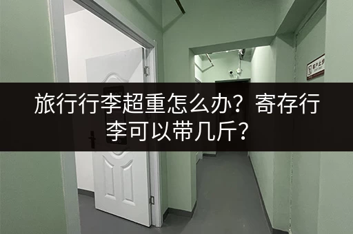 旅行行李超重怎么办？寄存行李可以带几斤？