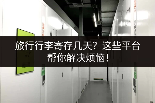 旅行行李寄存几天？这些平台帮你解决烦恼！