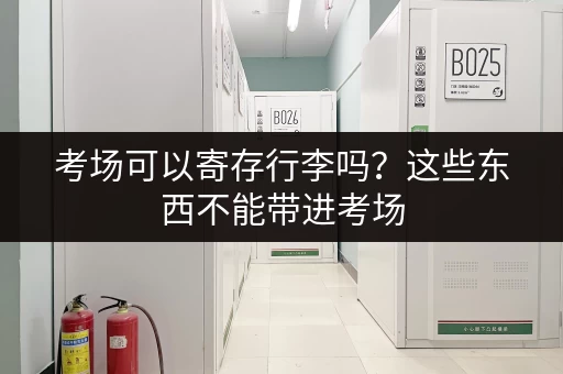 考场可以寄存行李吗？这些东西不能带进考场