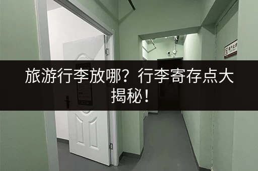 旅游行李放哪？行李寄存点大揭秘！