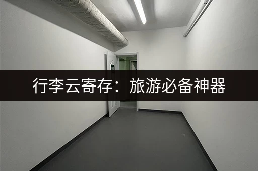 行李云寄存：旅游必备神器，出行更便捷