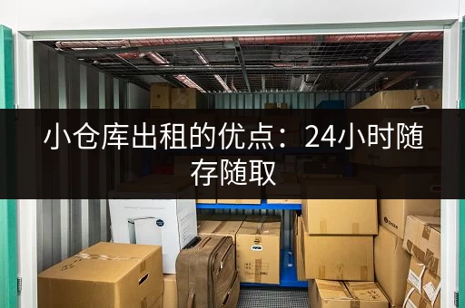 小仓库出租的优点：24小时随存随取，更自由！