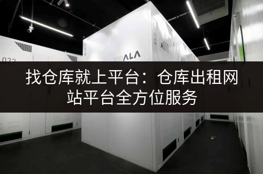 找仓库就上平台：仓库出租网站平台全方位服务