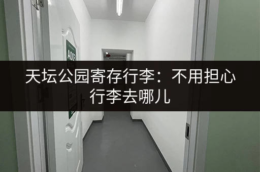 天坛公园寄存行李：不用担心行李去哪儿