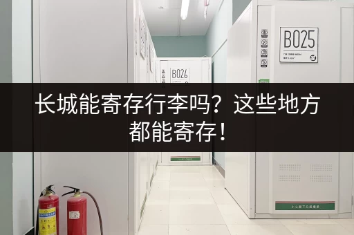 长城能寄存行李吗？这些地方都能寄存！