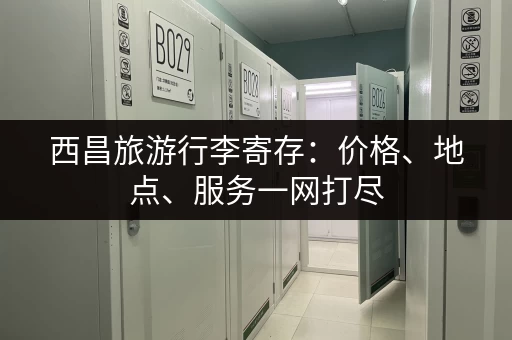 西昌旅游行李寄存：价格、地点、服务一网打尽