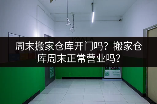 周末搬家仓库开门吗？搬家仓库周末正常营业吗？