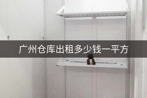 广州仓库出租多少钱一平方，广州迷你仓库出租信息