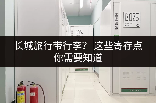 长城旅行带行李？ 这些寄存点你需要知道