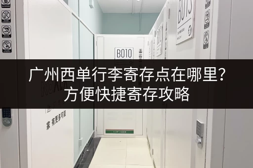 广州西单行李寄存点在哪里？方便快捷寄存攻略
