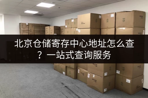 北京仓储寄存中心地址怎么查？一站式查询服务