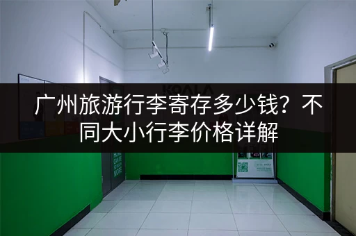 广州旅游行李寄存多少钱？不同大小行李价格详解