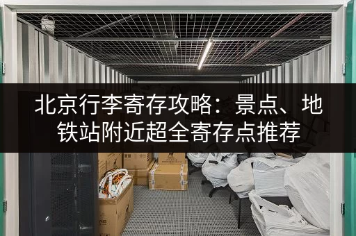 北京行李寄存攻略：景点、地铁站附近超全寄存点推荐