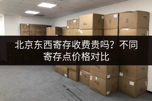 北京东西寄存收费贵吗？不同寄存点价格对比