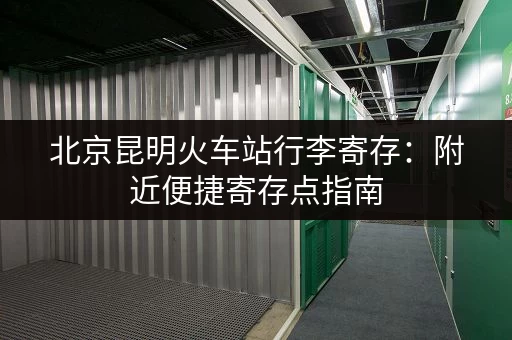 北京昆明火车站行李寄存：附近便捷寄存点指南