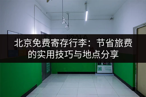 北京免费寄存行李：节省旅费的实用技巧与地点分享