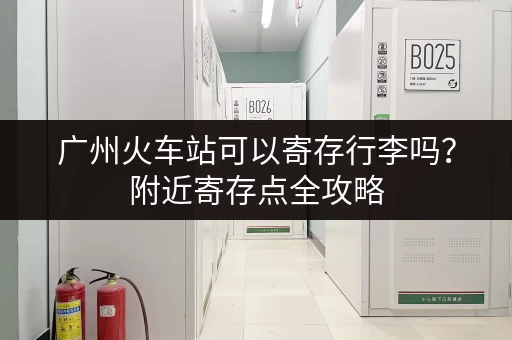 广州火车站可以寄存行李吗？附近寄存点全攻略
