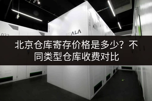 北京仓库寄存价格是多少？不同类型仓库收费对比
