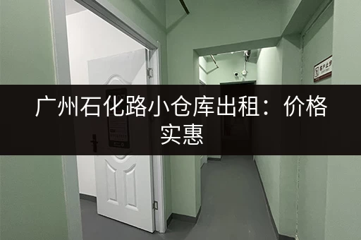 广州石化路小仓库出租：价格实惠，面积灵活，拎包入住！