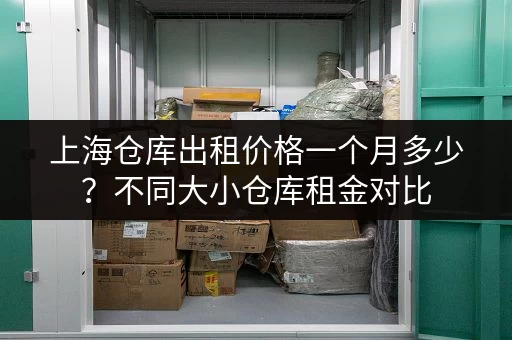 上海仓库出租价格一个月多少？不同大小仓库租金对比
