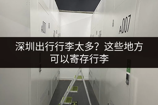 深圳出行行李太多？这些地方可以寄存行李，超实用！