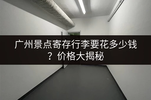 广州景点寄存行李要花多少钱？价格大揭秘
