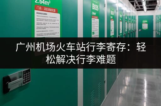 广州机场火车站行李寄存：轻松解决行李难题
