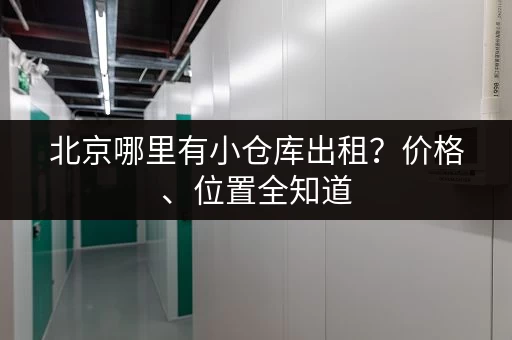 北京哪里有小仓库出租？价格、位置全知道