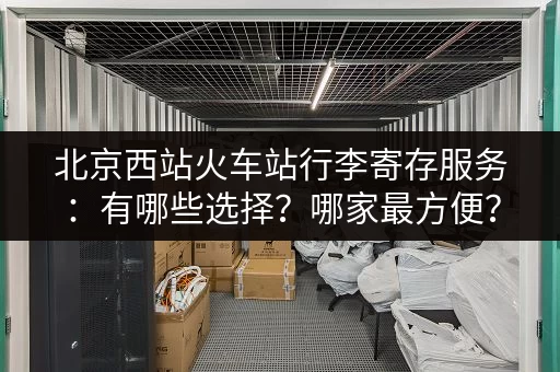 北京西站火车站行李寄存服务：有哪些选择？哪家最方便？