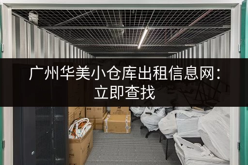 广州华美小仓库出租信息网：立即查找，快速找到心仪的小仓库！