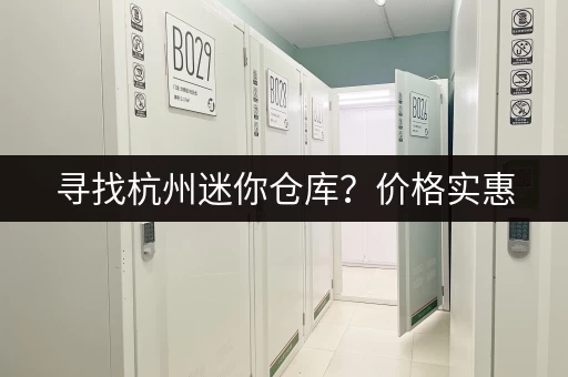 寻找杭州迷你仓库？价格实惠，位置优越，立即咨询