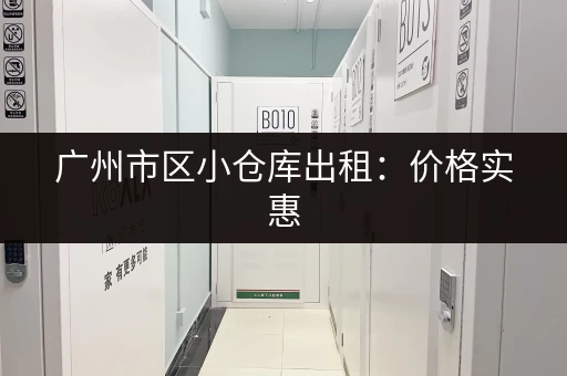 广州市区小仓库出租：价格实惠，位置优越！