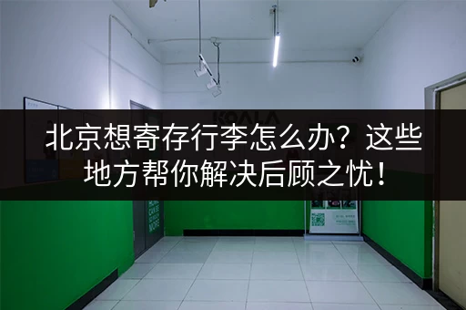 北京想寄存行李怎么办？这些地方帮你解决后顾之忧！