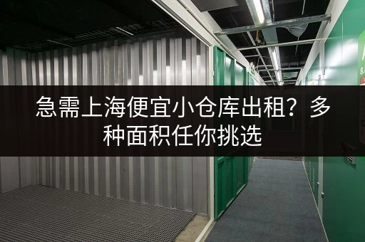 急需上海便宜小仓库出租？多种面积任你挑选
