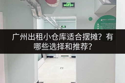 广州出租小仓库适合摆摊？有哪些选择和推荐？