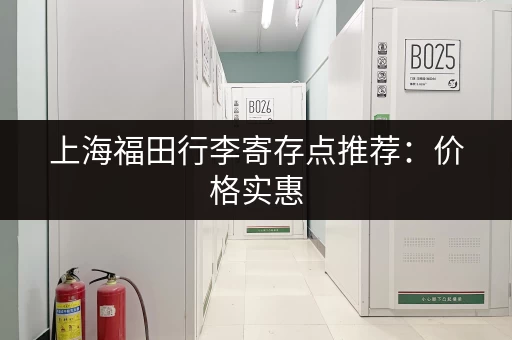 上海福田行李寄存点推荐：价格实惠，方便快捷