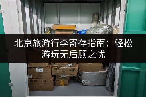 北京旅游行李寄存指南：轻松游玩无后顾之忧