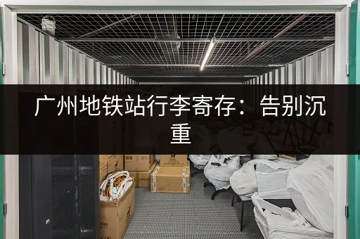 广州地铁站行李寄存：告别沉重，畅游广州！