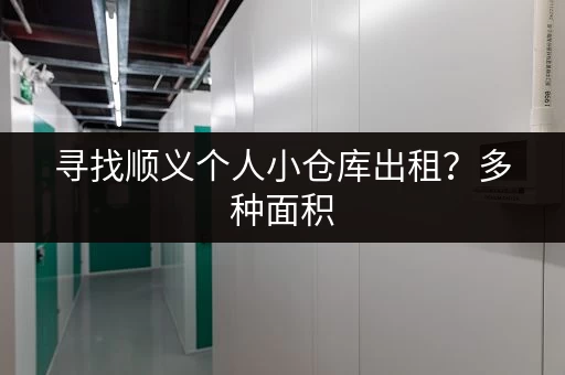 寻找顺义个人小仓库出租？多种面积，价格实惠！