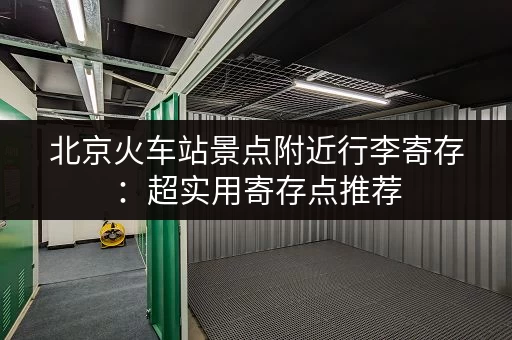 北京火车站景点附近行李寄存：超实用寄存点推荐