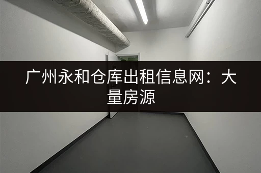 广州永和仓库出租信息网：大量房源，任您挑选！